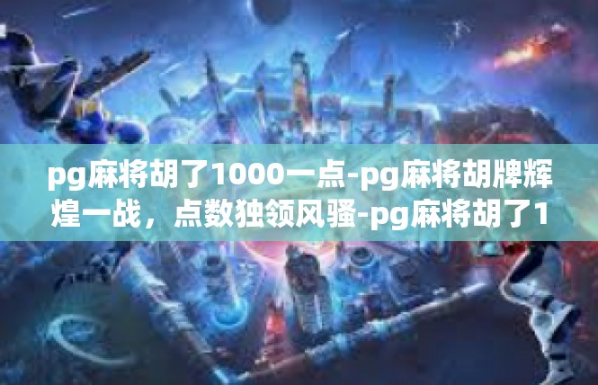 pg麻将胡了1000一点-pg麻将胡牌辉煌一战，点数独领风骚-pg麻将胡了1000一点