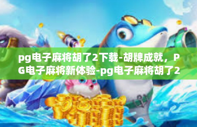 pg电子麻将胡了2下载-胡牌成就，PG电子麻将新体验-pg电子麻将胡了2下载