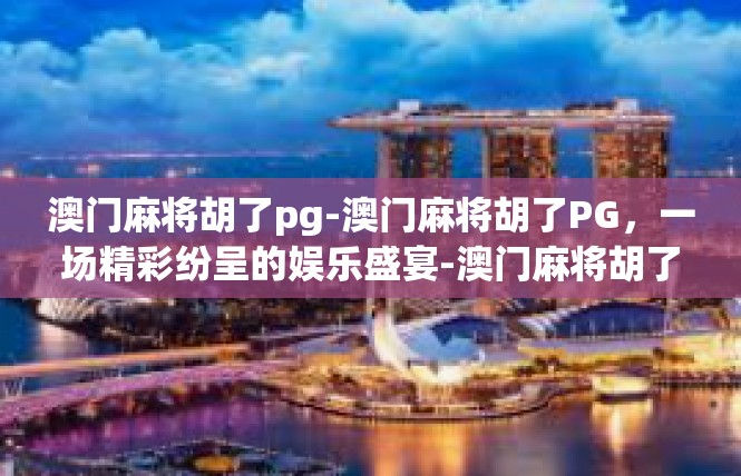 澳门麻将胡了pg-澳门麻将胡了PG，一场精彩纷呈的娱乐盛宴-澳门麻将胡了pg