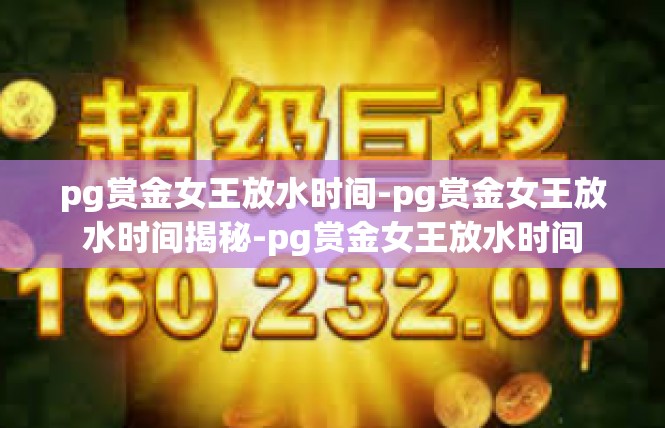 pg赏金女王放水时间-pg赏金女王放水时间揭秘-pg赏金女王放水时间