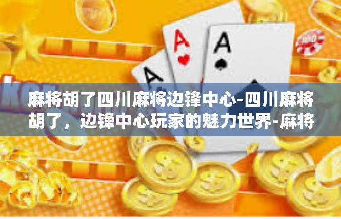 麻将胡了四川麻将边锋中心-四川麻将胡了，边锋中心玩家的魅力世界-麻将胡了四川麻将边锋中心