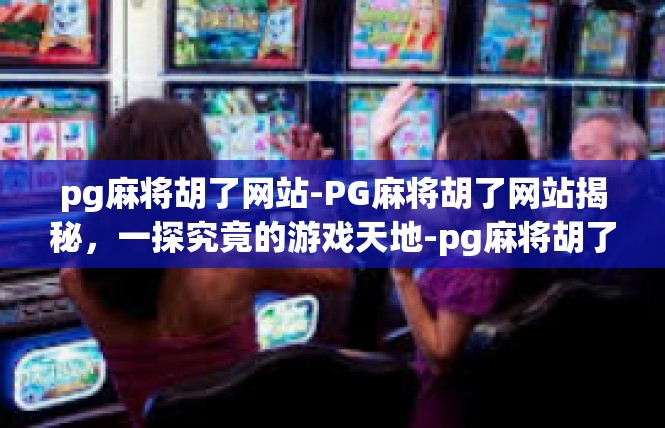 pg麻将胡了网站-PG麻将胡了网站揭秘，一探究竟的游戏天地-pg麻将胡了网站