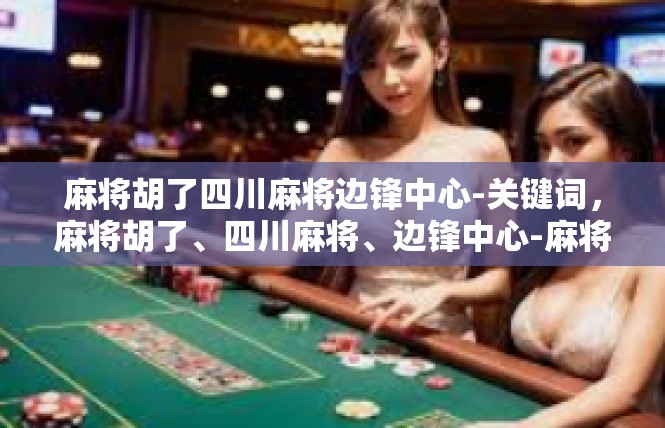 麻将胡了四川麻将边锋中心-关键词，麻将胡了、四川麻将、边锋中心-麻将胡了四川麻将边锋中心