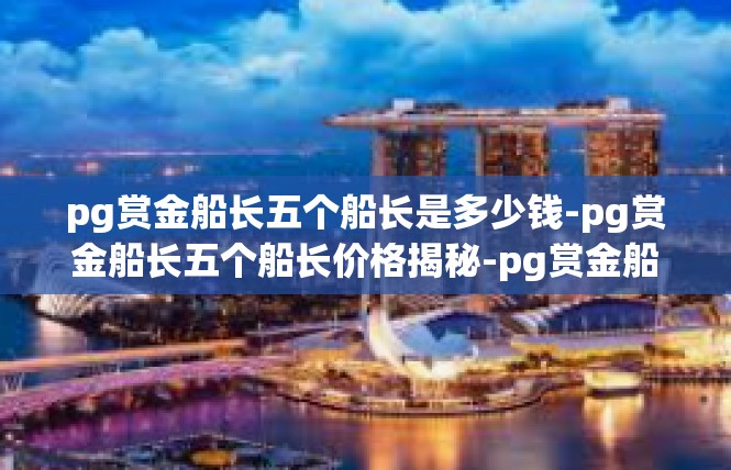 pg赏金船长五个船长是多少钱-pg赏金船长五个船长价格揭秘-pg赏金船长五个船长是多少钱