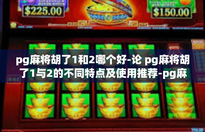 pg麻将胡了1和2哪个好-论 pg麻将胡了1与2的不同特点及使用推荐-pg麻将胡了1和2哪个好