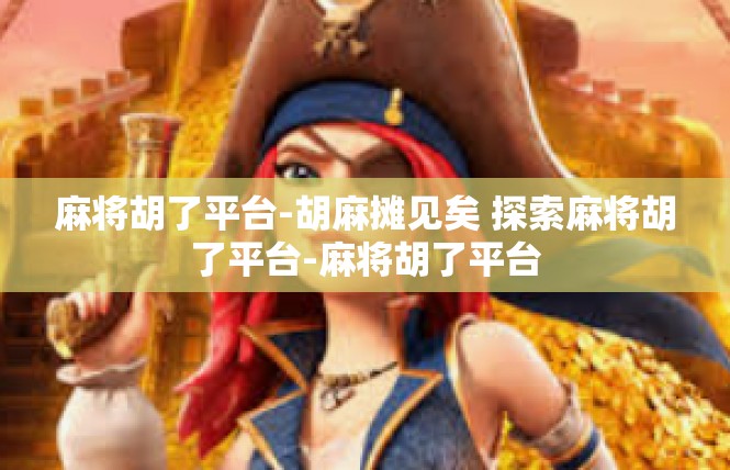 麻将胡了平台-胡麻摊见矣 探索麻将胡了平台-麻将胡了平台