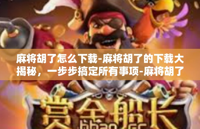 麻将胡了怎么下载-麻将胡了的下载大揭秘，一步步搞定所有事项-麻将胡了怎么下载