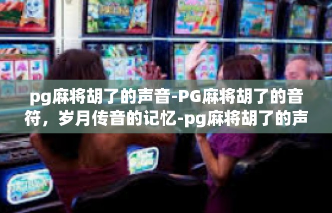 pg麻将胡了的声音-PG麻将胡了的音符，岁月传音的记忆-pg麻将胡了的声音