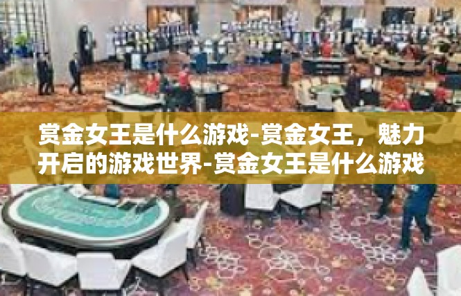 赏金女王是什么游戏-赏金女王，魅力开启的游戏世界-赏金女王是什么游戏