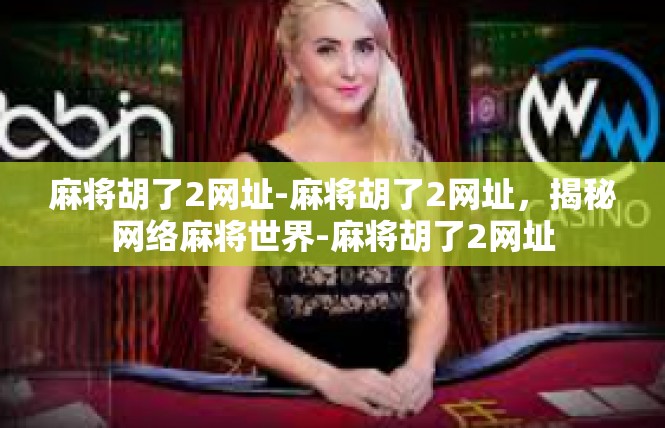 麻将胡了2网址-麻将胡了2网址，揭秘网络麻将世界-麻将胡了2网址