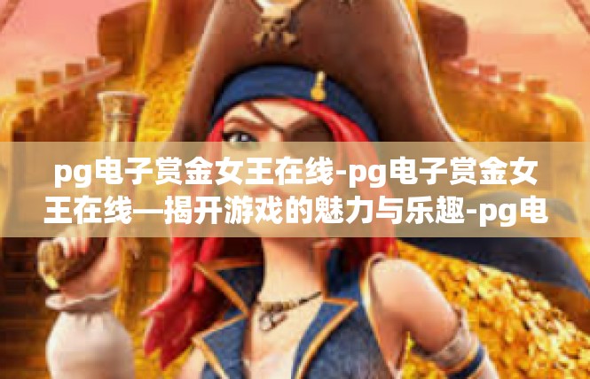 pg电子赏金女王在线-pg电子赏金女王在线—揭开游戏的魅力与乐趣-pg电子赏金女王在线