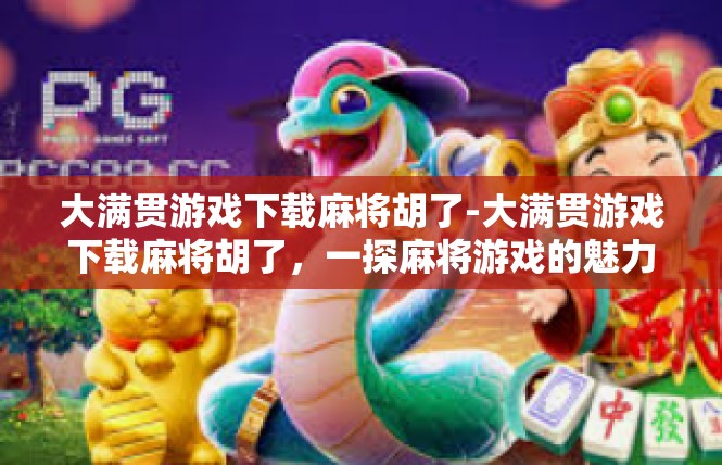 大满贯游戏下载麻将胡了-大满贯游戏下载麻将胡了，一探麻将游戏的魅力-大满贯游戏下载麻将胡了