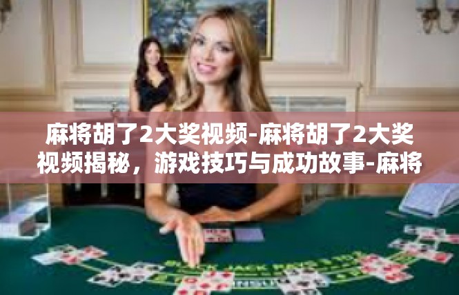 麻将胡了2大奖视频-麻将胡了2大奖视频揭秘，游戏技巧与成功故事-麻将胡了2大奖视频