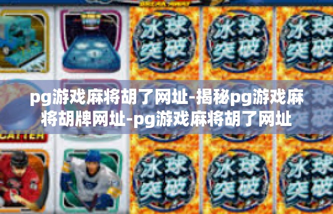 pg游戏麻将胡了网址-揭秘pg游戏麻将胡牌网址-pg游戏麻将胡了网址