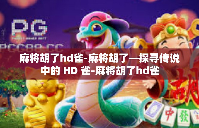 麻将胡了hd雀-麻将胡了—探寻传说中的 HD 雀-麻将胡了hd雀