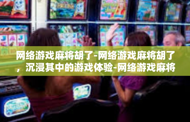 网络游戏麻将胡了-网络游戏麻将胡了，沉浸其中的游戏体验-网络游戏麻将胡了