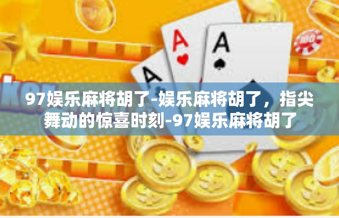 97娱乐麻将胡了-娱乐麻将胡了，指尖舞动的惊喜时刻-97娱乐麻将胡了