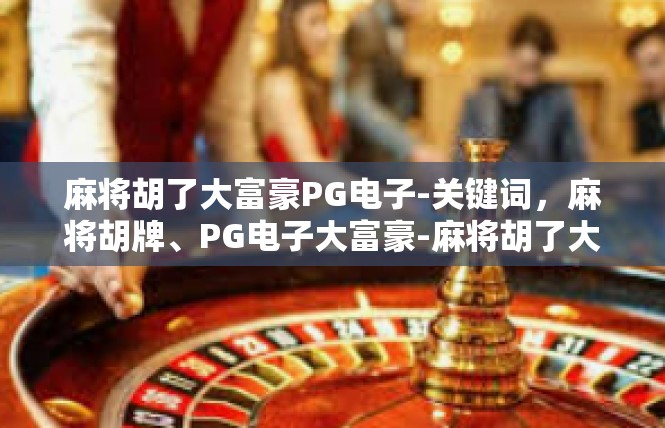 麻将胡了大富豪PG电子-关键词，麻将胡牌、PG电子大富豪-麻将胡了大富豪PG电子