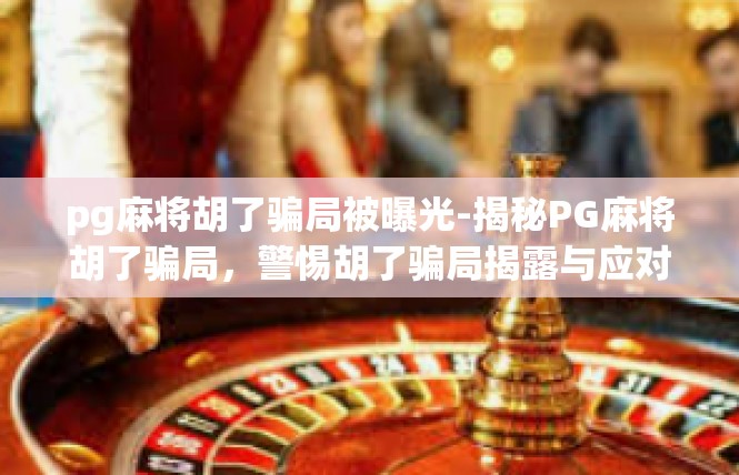 pg麻将胡了骗局被曝光-揭秘PG麻将胡了骗局，警惕胡了骗局揭露与应对-pg麻将胡了骗局被曝光