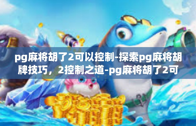 pg麻将胡了2可以控制-探索pg麻将胡牌技巧，2控制之道-pg麻将胡了2可以控制