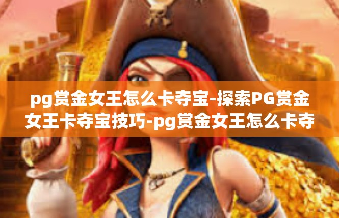 pg赏金女王怎么卡夺宝-探索PG赏金女王卡夺宝技巧-pg赏金女王怎么卡夺宝