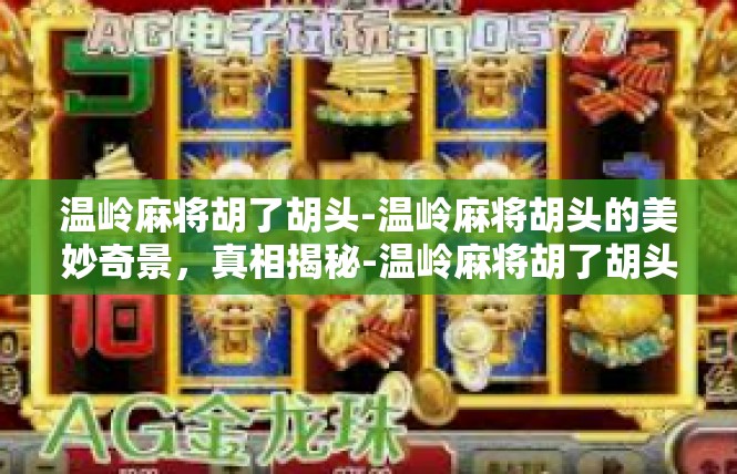 温岭麻将胡了胡头-温岭麻将胡头的美妙奇景，真相揭秘-温岭麻将胡了胡头