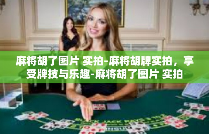 麻将胡了图片 实拍-麻将胡牌实拍，享受牌技与乐趣-麻将胡了图片 实拍