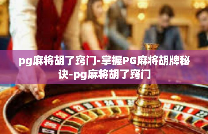 pg麻将胡了窍门-掌握PG麻将胡牌秘诀-pg麻将胡了窍门