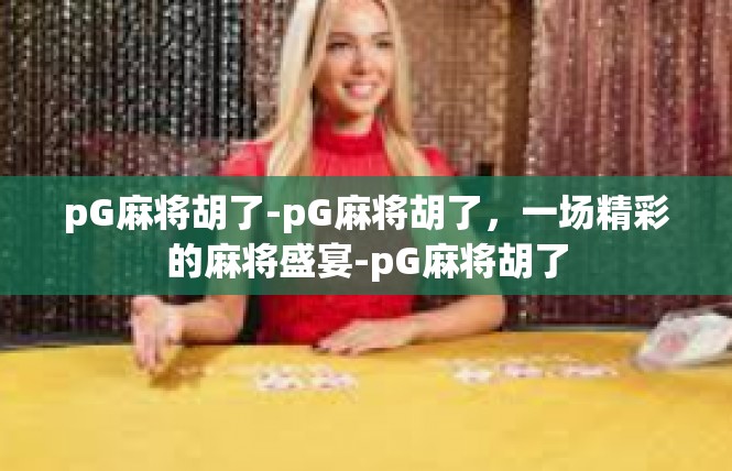 pG麻将胡了-pG麻将胡了，一场精彩的麻将盛宴-pG麻将胡了