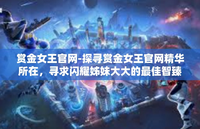 赏金女王官网-探寻赏金女王官网精华所在，寻求闪耀姊妹大大的最佳智臻时刻！赏金女王官网