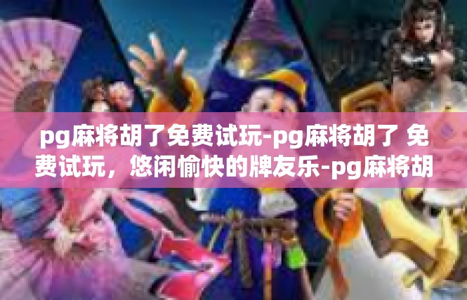 pg麻将胡了免费试玩-pg麻将胡了 免费试玩，悠闲愉快的牌友乐-pg麻将胡了免费试玩