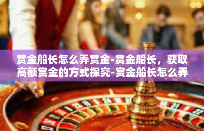 赏金船长怎么弄赏金-赏金船长，获取高额赏金的方式探究-赏金船长怎么弄赏金