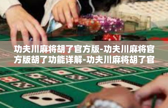 功夫川麻将胡了官方版-功夫川麻将官方版胡了功能详解-功夫川麻将胡了官方版