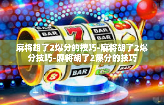 麻将胡了2爆分的技巧-麻将胡了2爆分技巧-麻将胡了2爆分的技巧