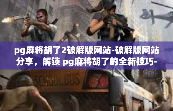 pg麻将胡了2破解版网站-破解版网站分享，解锁 pg麻将胡了的全新技巧-pg麻将胡了2破解版网站