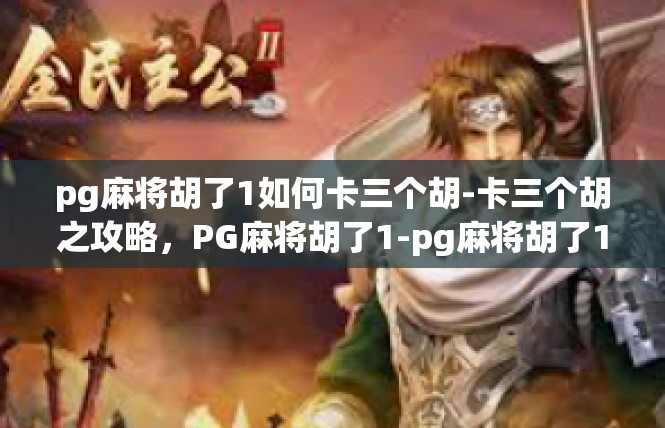 pg麻将胡了1如何卡三个胡-卡三个胡之攻略，PG麻将胡了1-pg麻将胡了1如何卡三个胡