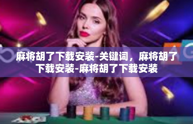 麻将胡了下载安装-关键词，麻将胡了下载安装-麻将胡了下载安装
