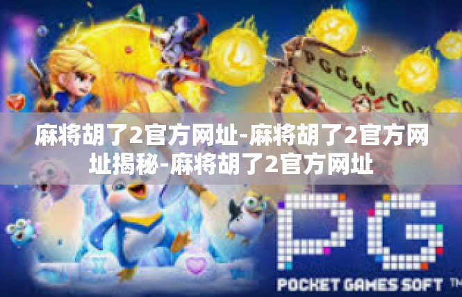 麻将胡了2官方网址-麻将胡了2官方网址揭秘-麻将胡了2官方网址