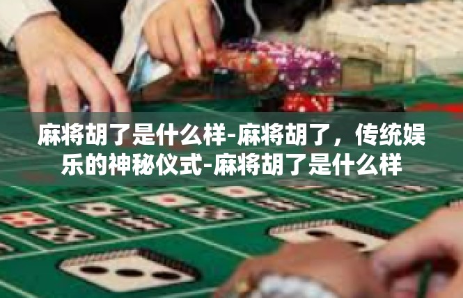 麻将胡了是什么样-麻将胡了，传统娱乐的神秘仪式-麻将胡了是什么样