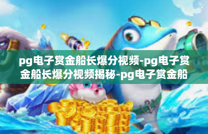 pg电子赏金船长爆分视频-pg电子赏金船长爆分视频揭秘-pg电子赏金船长爆分视频