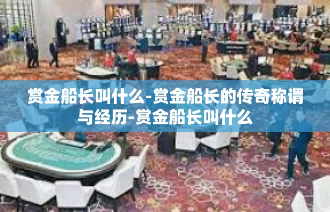 赏金船长叫什么-赏金船长的传奇称谓与经历-赏金船长叫什么