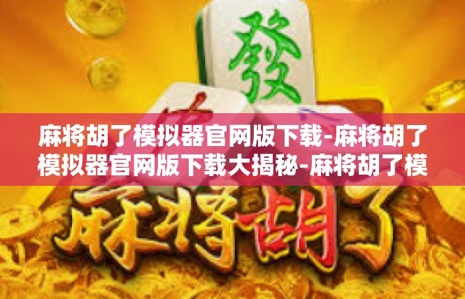 麻将胡了模拟器官网版下载-麻将胡了模拟器官网版下载大揭秘-麻将胡了模拟器官网版下载