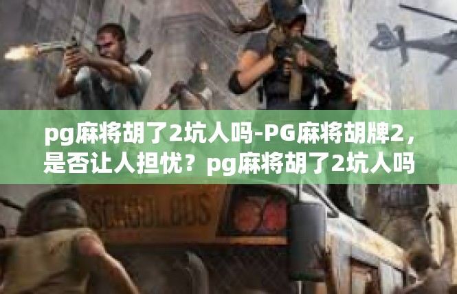 pg麻将胡了2坑人吗-PG麻将胡牌2，是否让人担忧？pg麻将胡了2坑人吗