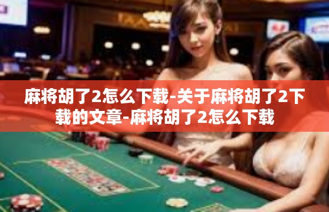 麻将胡了2怎么下载-关于麻将胡了2下载的文章-麻将胡了2怎么下载