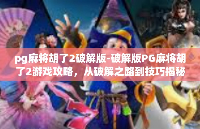 pg麻将胡了2破解版-破解版PG麻将胡了2游戏攻略，从破解之路到技巧揭秘-pg麻将胡了2破解版