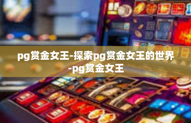 pg赏金女王-探索pg赏金女王的世界-pg赏金女王