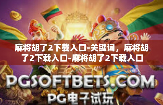 麻将胡了2下载入口-关键词，麻将胡了2下载入口-麻将胡了2下载入口