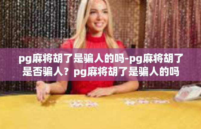 pg麻将胡了是骗人的吗-pg麻将胡了是否骗人？pg麻将胡了是骗人的吗