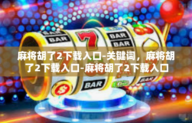麻将胡了2下载入口-关键词，麻将胡了2下载入口-麻将胡了2下载入口