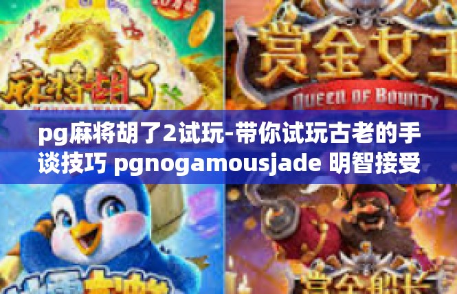 pg麻将胡了2试玩-带你试玩古老的手谈技巧 pgnogamousjade 明智接受二元合一系列比赛并小有成就-pg麻将胡了2试玩